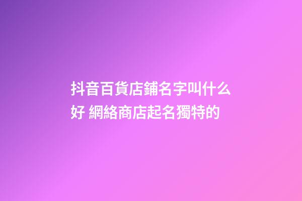 抖音百貨店鋪名字叫什么好 網絡商店起名獨特的-第1張-店鋪起名-玄機派